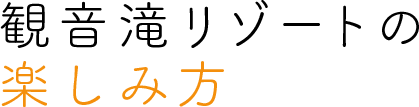 観音滝リゾートの楽しみ方
